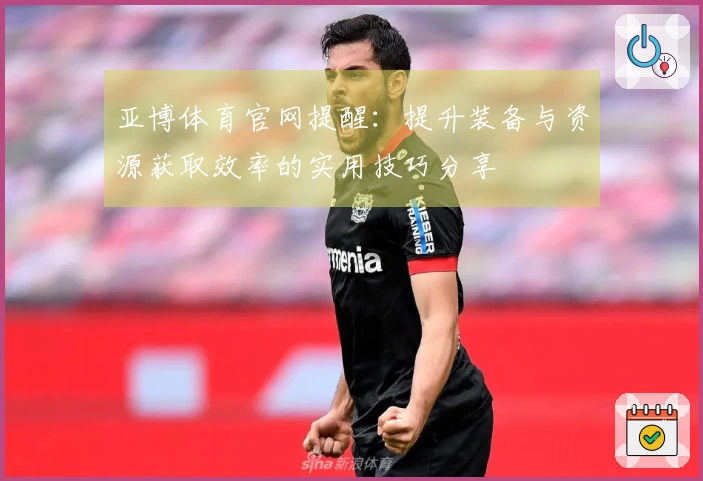 亚博体育官网提醒：提升装备与资源获取效率的实用技巧分享