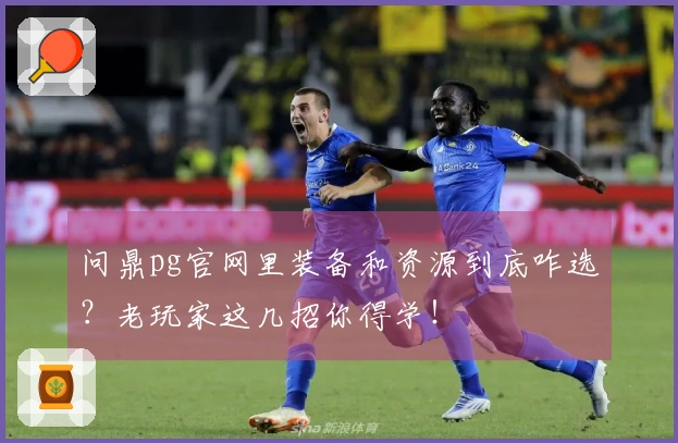 问鼎pg官网里装备和资源到底咋选？老玩家这几招你得学！