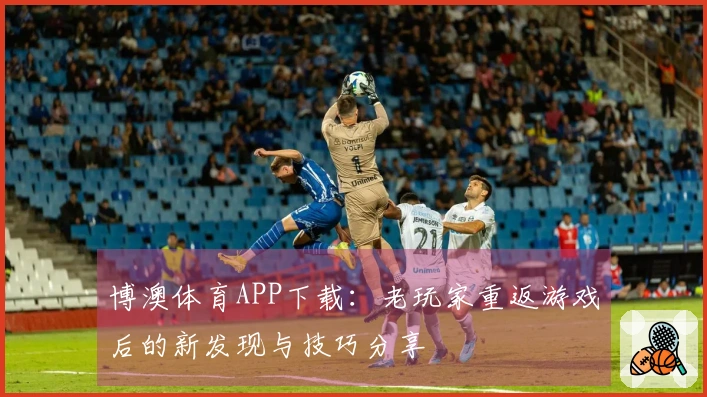 博澳体育APP下载：老玩家重返游戏后的新发现与技巧分享