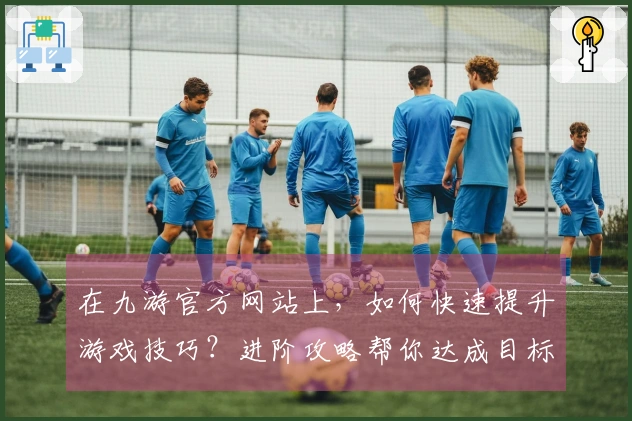 在九游官方网站上，如何快速提升游戏技巧？进阶攻略帮你达成目标！