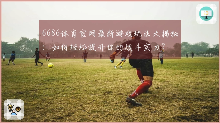 6686体育官网最新游戏玩法大揭秘：如何轻松提升你的战斗实力？