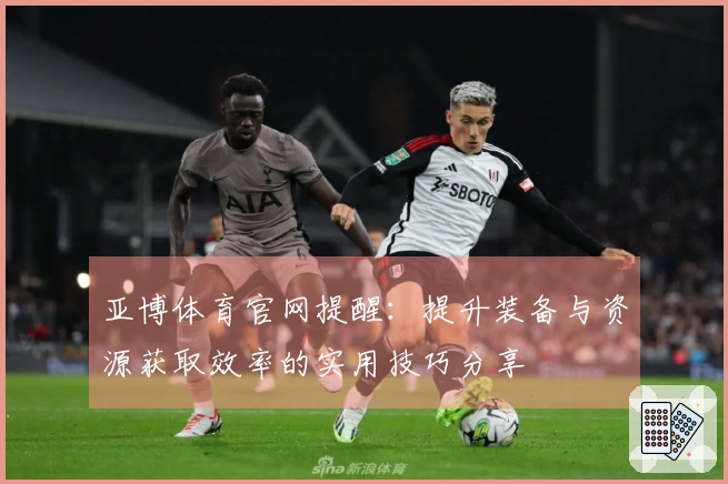 亚博体育官网提醒：提升装备与资源获取效率的实用技巧分享