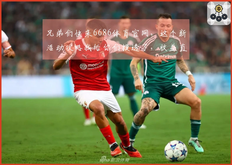 兄弟们快来6686体育官网,这个新活动攻略我给你们摸透了,收益直接拉满!
