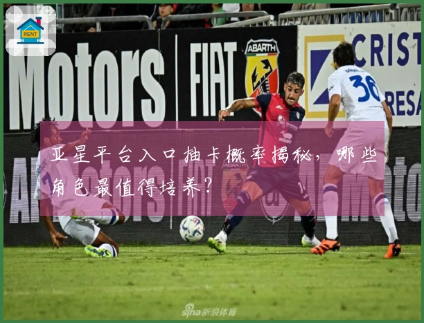 亚星平台入口抽卡概率揭秘，哪些角色最值得培养？