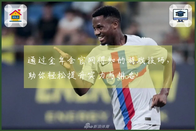 通过金年会官网得知的游戏技巧，助你轻松提升实力与排名