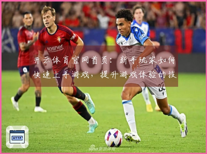 开云体育官网首页：新手玩家如何快速上手游戏，提升游戏体验的技巧分享
