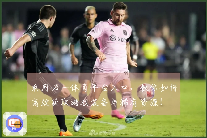 利用必一体育平台入口，教你如何高效获取游戏装备与稀有资源！